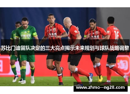 苏比门迪留队决定的三大亮点揭示未来规划与球队战略调整 苏比门迪留队决定的三大亮点揭示未来规划与球队战略调整