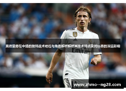 莫德里奇在中场的独特战术地位与角色解析解析其技术特点及对比赛的深远影响 莫德里奇在中场的独特战术地位与角色解析解析其技术特点及对比赛的深远影响