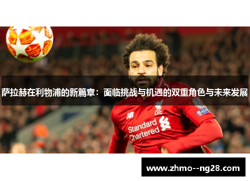 萨拉赫在利物浦的新篇章:面临挑战与机遇的双重角色与未来发展 萨拉赫在利物浦的新篇章:面临挑战与机遇的双重角色与未来发展