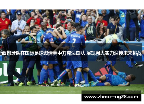 西班牙队在国际足球邀请赛中力克法国队 展现强大实力迎接未来挑战 西班牙队在国际足球邀请赛中力克法国队 展现强大实力迎接未来挑战