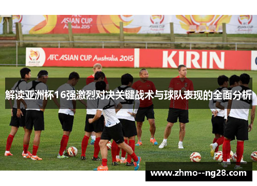 解读亚洲杯16强激烈对决关键战术与球队表现的全面分析 解读亚洲杯16强激烈对决关键战术与球队表现的全面分析