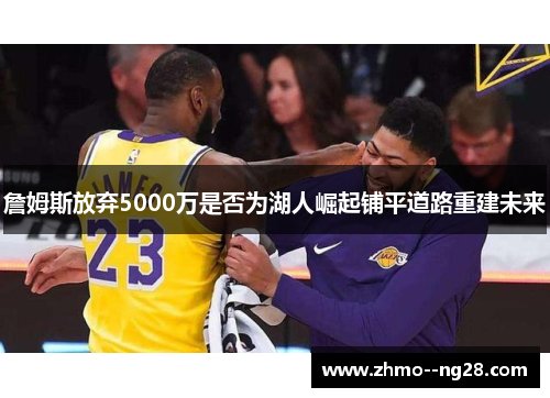 詹姆斯放弃5000万是否为湖人崛起铺平道路重建未来