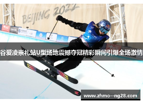 谷爱凌崇礼站U型场地震撼夺冠精彩瞬间引爆全场激情 谷爱凌崇礼站U型场地震撼夺冠精彩瞬间引爆全场激情