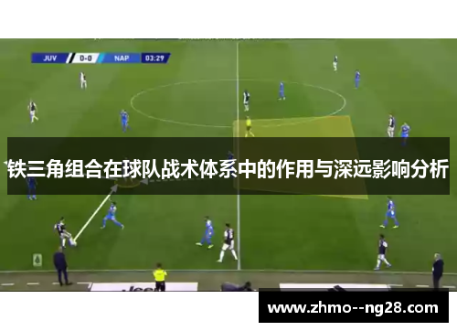 铁三角组合在球队战术体系中的作用与深远影响分析 铁三角组合在球队战术体系中的作用与深远影响分析