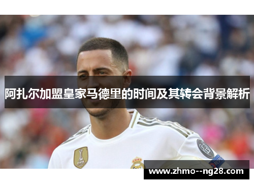 阿扎尔加盟皇家马德里的时间及其转会背景解析