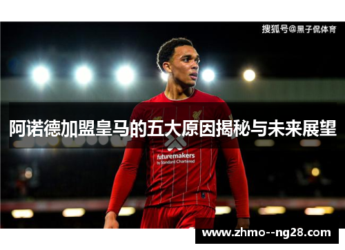 阿诺德加盟皇马的五大原因揭秘与未来展望