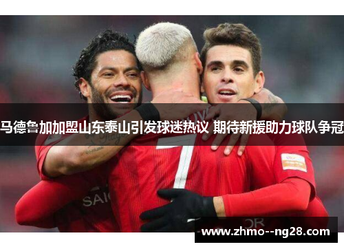 马德鲁加加盟山东泰山引发球迷热议 期待新援助力球队争冠 马德鲁加加盟山东泰山引发球迷热议 期待新援助力球队争冠