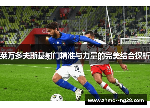 莱万多夫斯基射门精准与力量的完美结合探析