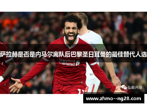 萨拉赫是否是内马尔离队后巴黎圣日耳曼的最佳替代人选 萨拉赫是否是内马尔离队后巴黎圣日耳曼的最佳替代人选