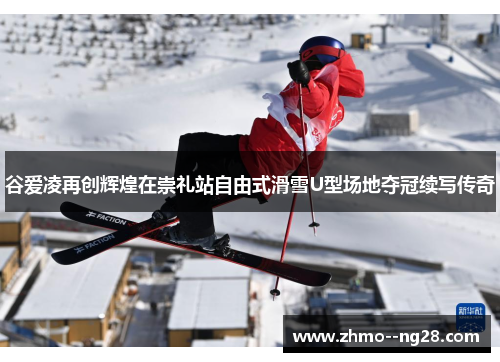 谷爱凌再创辉煌在崇礼站自由式滑雪U型场地夺冠续写传奇 谷爱凌再创辉煌在崇礼站自由式滑雪U型场地夺冠续写传奇