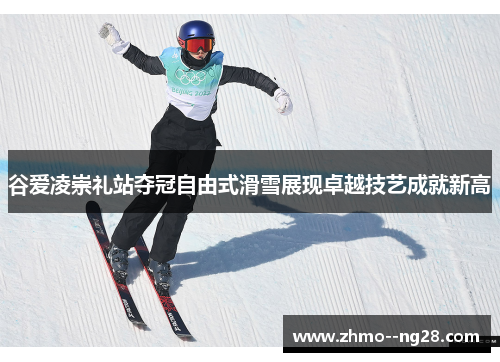 谷爱凌崇礼站夺冠自由式滑雪展现卓越技艺成就新高