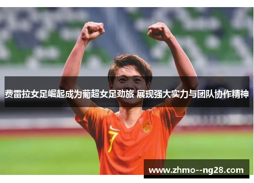 费雷拉女足崛起成为葡超女足劲旅 展现强大实力与团队协作精神