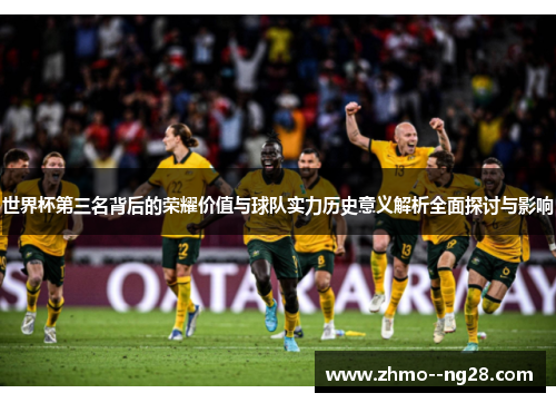 世界杯第三名背后的荣耀价值与球队实力历史意义解析全面探讨与影响 世界杯第三名背后的荣耀价值与球队实力历史意义解析全面探讨与影响