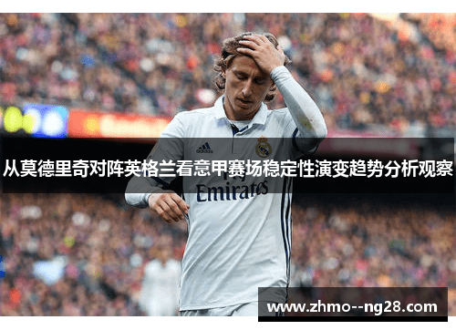 从莫德里奇对阵英格兰看意甲赛场稳定性演变趋势分析观察 从莫德里奇对阵英格兰看意甲赛场稳定性演变趋势分析观察