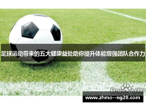 足球运动带来的五大健康益处助你提升体能增强团队合作力 足球运动带来的五大健康益处助你提升体能增强团队合作力
