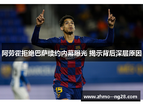 阿劳霍拒绝巴萨续约内幕曝光 揭示背后深层原因