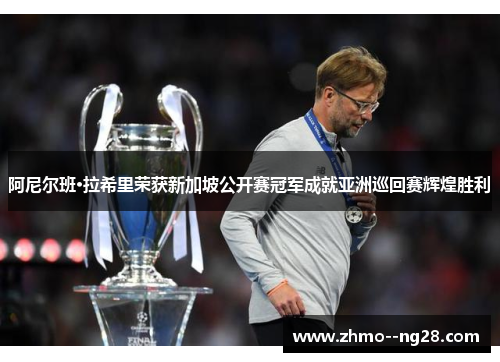 阿尼尔班·拉希里荣获新加坡公开赛冠军成就亚洲巡回赛辉煌胜利