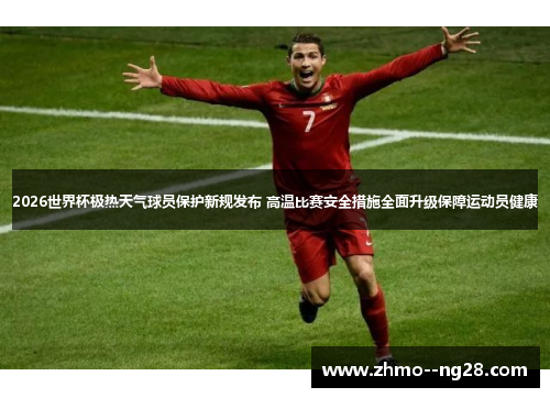 2026世界杯极热天气球员保护新规发布 高温比赛安全措施全面升级保障运动员健康