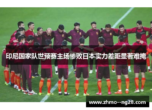 印尼国家队世预赛主场惨败日本实力差距显著难掩