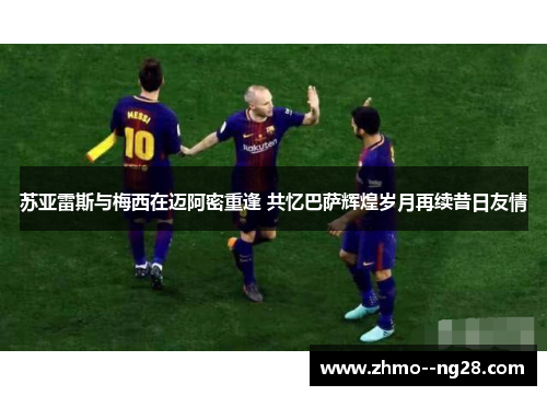 苏亚雷斯与梅西在迈阿密重逢 共忆巴萨辉煌岁月再续昔日友情