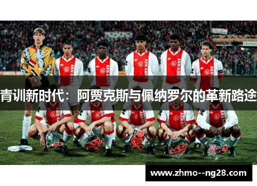青训新时代：阿贾克斯与佩纳罗尔的革新路途