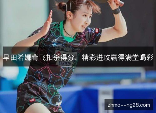早田希娜背飞扣杀得分,精彩进攻赢得满堂喝彩 早田希娜背飞扣杀得分,精彩进攻赢得满堂喝彩