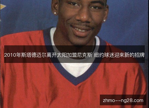 2010年斯塔德迈尔离开太阳加盟尼克斯 纽约球迷迎来新的招牌 2010年斯塔德迈尔离开太阳加盟尼克斯 纽约球迷迎来新的招牌